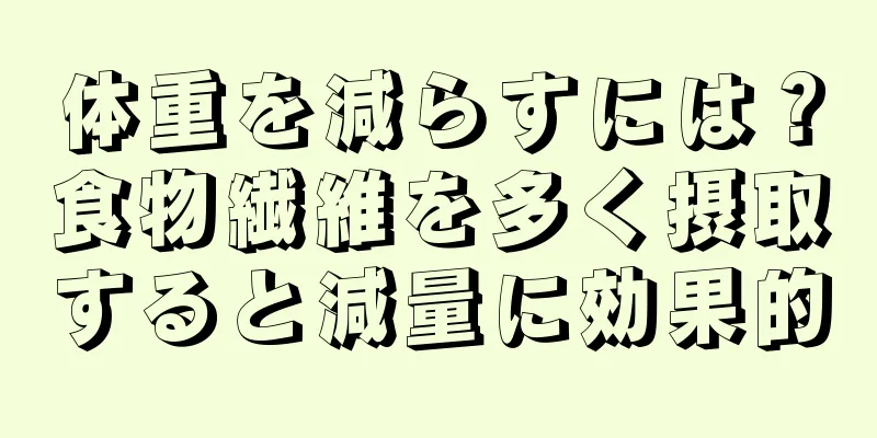 体重を減らすには？食物繊維を多く摂取すると減量に効果的