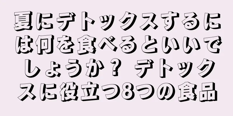 夏にデトックスするには何を食べるといいでしょうか？ デトックスに役立つ8つの食品