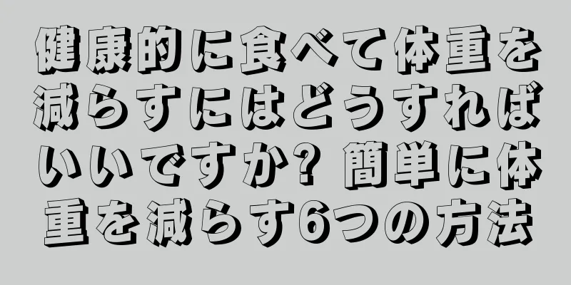 健康的に食べて体重を減らすにはどうすればいいですか? 簡単に体重を減らす6つの方法