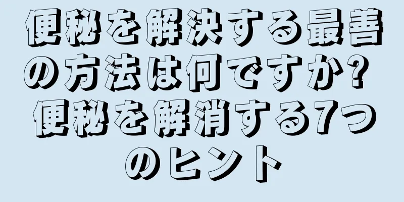 便秘を解決する最善の方法は何ですか? 便秘を解消する7つのヒント