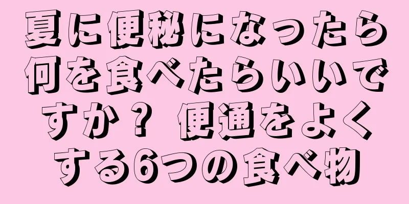 夏に便秘になったら何を食べたらいいですか？ 便通をよくする6つの食べ物