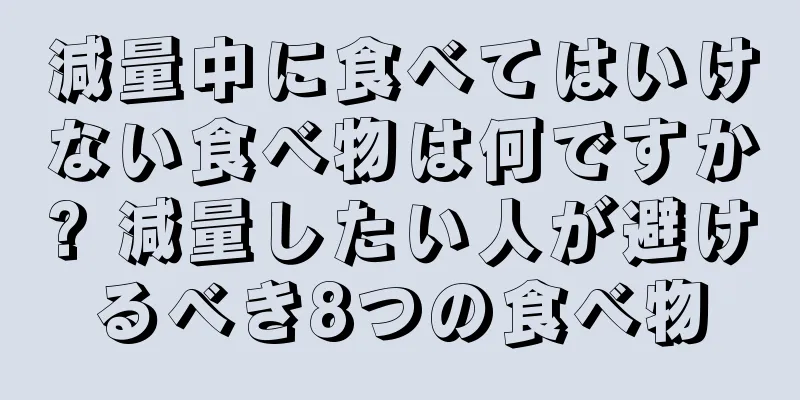 減量中に食べてはいけない食べ物は何ですか? 減量したい人が避けるべき8つの食べ物