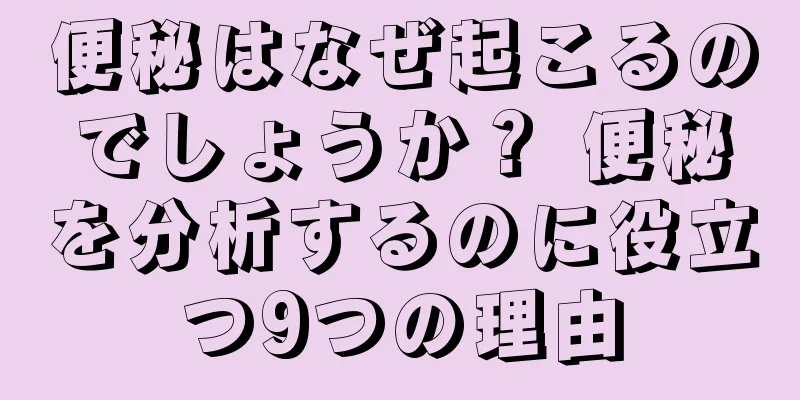 便秘はなぜ起こるのでしょうか？ 便秘を分析するのに役立つ9つの理由