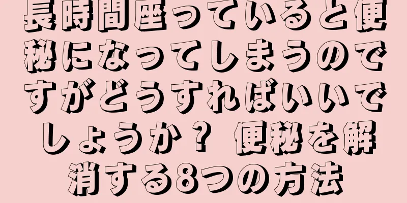 長時間座っていると便秘になってしまうのですがどうすればいいでしょうか？ 便秘を解消する8つの方法