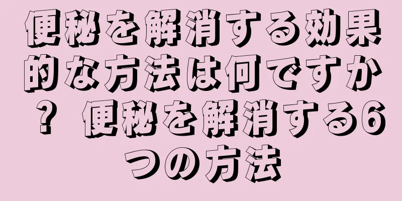 便秘を解消する効果的な方法は何ですか？ 便秘を解消する6つの方法