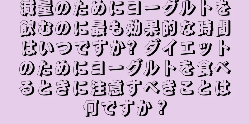 減量のためにヨーグルトを飲むのに最も効果的な時間はいつですか? ダイエットのためにヨーグルトを食べるときに注意すべきことは何ですか？