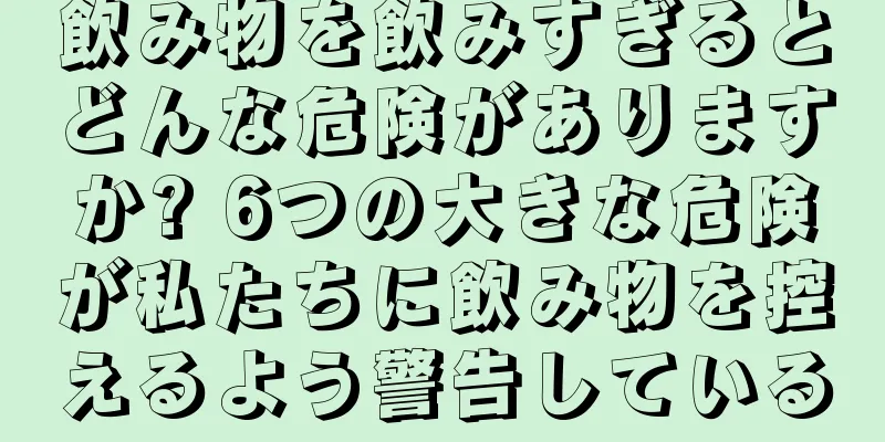 飲み物を飲みすぎるとどんな危険がありますか? 6つの大きな危険が私たちに飲み物を控えるよう警告している