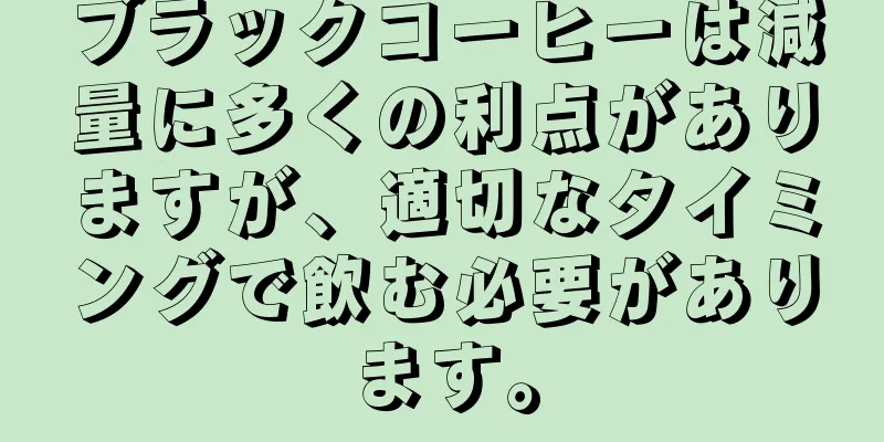 ブラックコーヒーは減量に多くの利点がありますが、適切なタイミングで飲む必要があります。