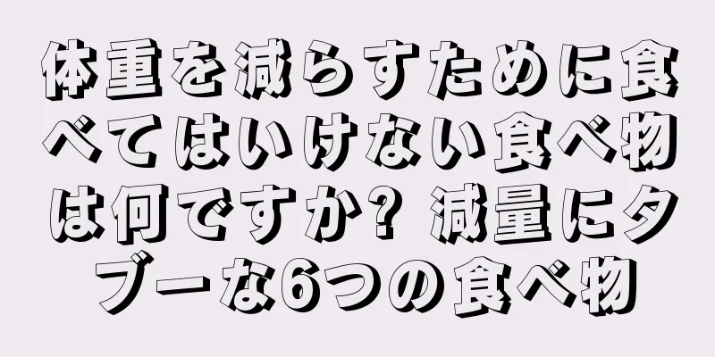 体重を減らすために食べてはいけない食べ物は何ですか? 減量にタブーな6つの食べ物