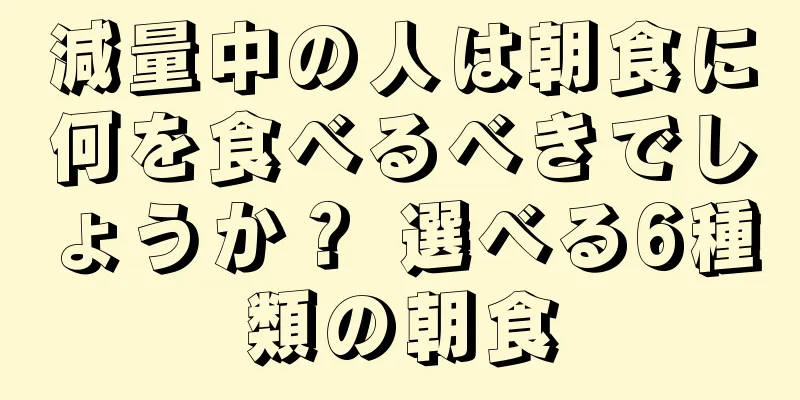 減量中の人は朝食に何を食べるべきでしょうか？ 選べる6種類の朝食