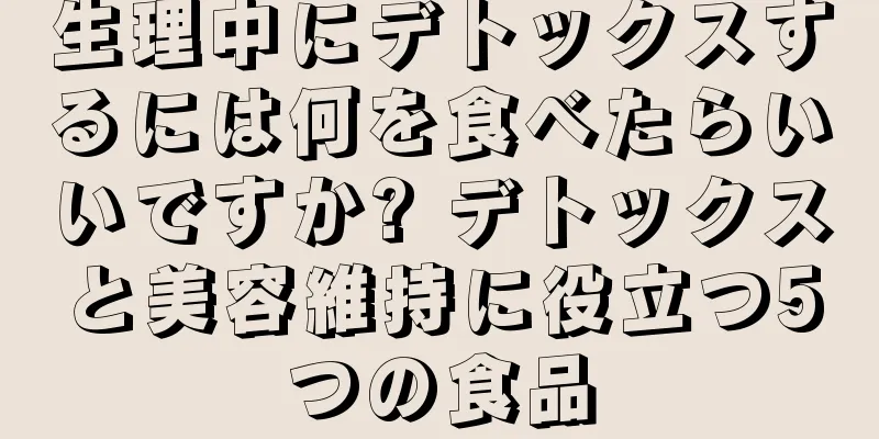 生理中にデトックスするには何を食べたらいいですか? デトックスと美容維持に役立つ5つの食品