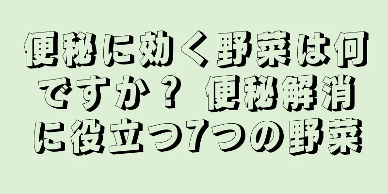 便秘に効く野菜は何ですか？ 便秘解消に役立つ7つの野菜