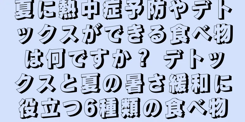 夏に熱中症予防やデトックスができる食べ物は何ですか？ デトックスと夏の暑さ緩和に役立つ6種類の食べ物