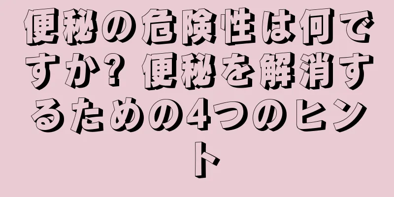 便秘の危険性は何ですか? 便秘を解消するための4つのヒント