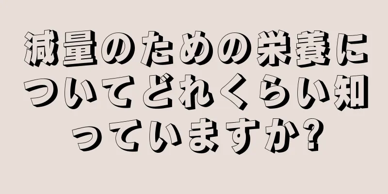減量のための栄養についてどれくらい知っていますか?