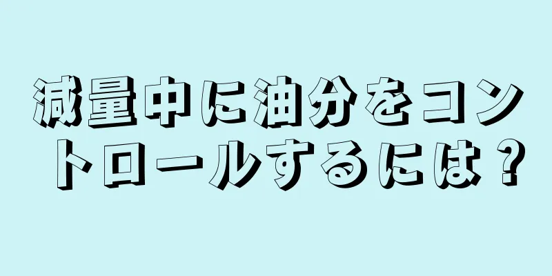 減量中に油分をコントロールするには？