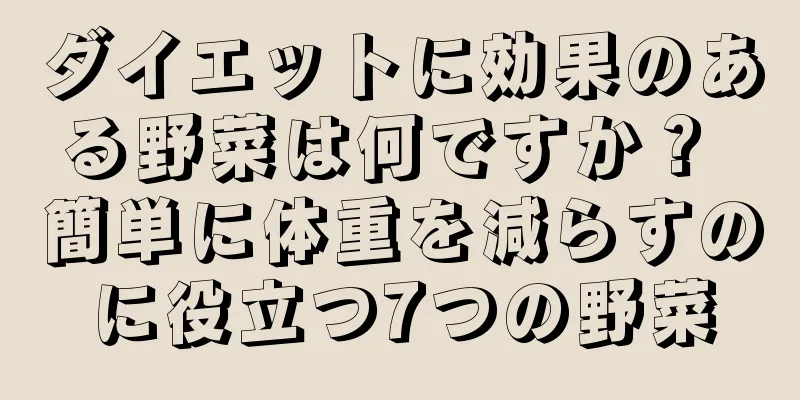 ダイエットに効果のある野菜は何ですか？ 簡単に体重を減らすのに役立つ7つの野菜