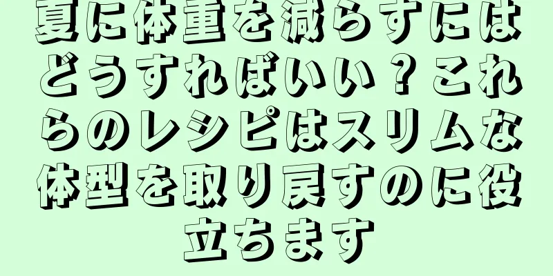 夏に体重を減らすにはどうすればいい？これらのレシピはスリムな体型を取り戻すのに役立ちます