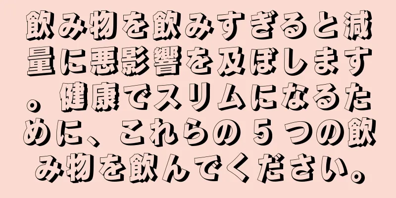 飲み物を飲みすぎると減量に悪影響を及ぼします。健康でスリムになるために、これらの 5 つの飲み物を飲んでください。