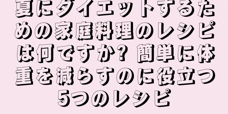 夏にダイエットするための家庭料理のレシピは何ですか? 簡単に体重を減らすのに役立つ5つのレシピ