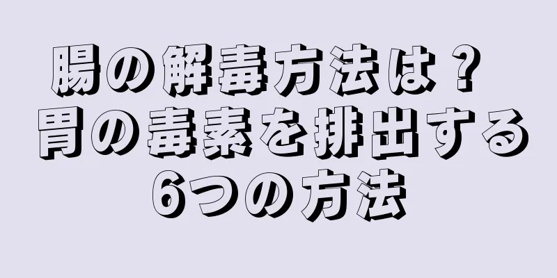 腸の解毒方法は？ 胃の毒素を排出する6つの方法