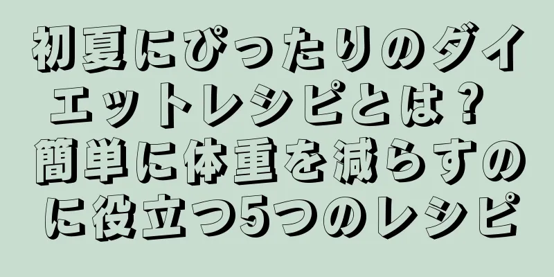 初夏にぴったりのダイエットレシピとは？ 簡単に体重を減らすのに役立つ5つのレシピ