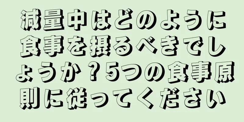 減量中はどのように食事を摂るべきでしょうか？5つの食事原則に従ってください