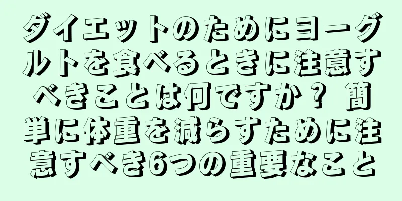 ダイエットのためにヨーグルトを食べるときに注意すべきことは何ですか？ 簡単に体重を減らすために注意すべき6つの重要なこと