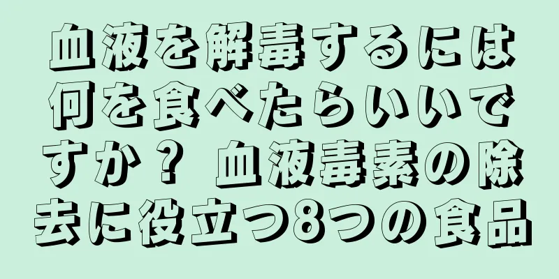 血液を解毒するには何を食べたらいいですか？ 血液毒素の除去に役立つ8つの食品