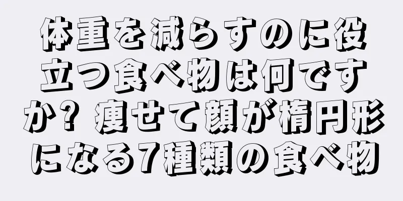 体重を減らすのに役立つ食べ物は何ですか? 痩せて顔が楕円形になる7種類の食べ物