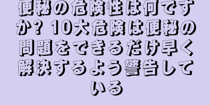 便秘の危険性は何ですか? 10大危険は便秘の問題をできるだけ早く解決するよう警告している
