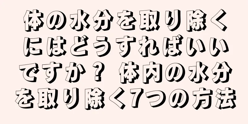 体の水分を取り除くにはどうすればいいですか？ 体内の水分を取り除く7つの方法