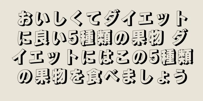 おいしくてダイエットに良い5種類の果物 ダイエットにはこの5種類の果物を食べましょう