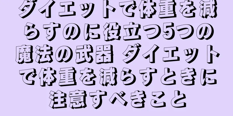 ダイエットで体重を減らすのに役立つ5つの魔法の武器 ダイエットで体重を減らすときに注意すべきこと