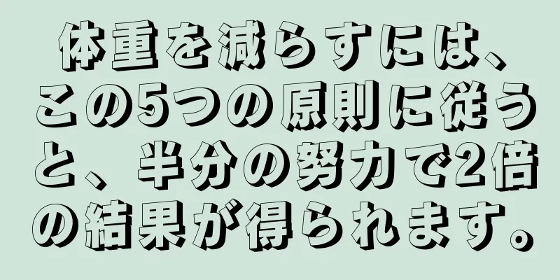 体重を減らすには、この5つの原則に従うと、半分の努力で2倍の結果が得られます。