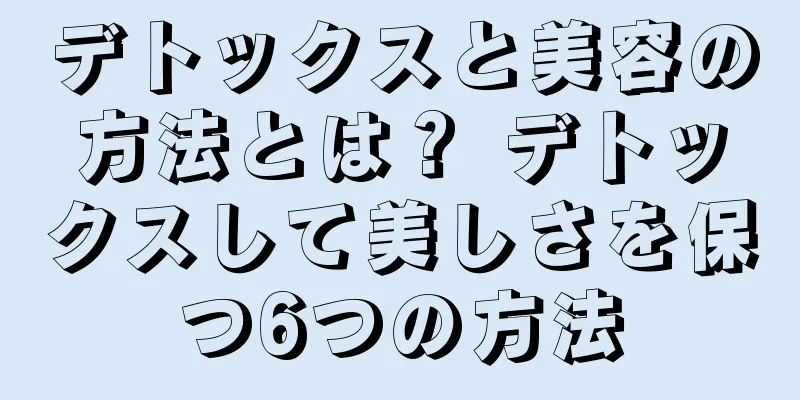 デトックスと美容の方法とは？ デトックスして美しさを保つ6つの方法