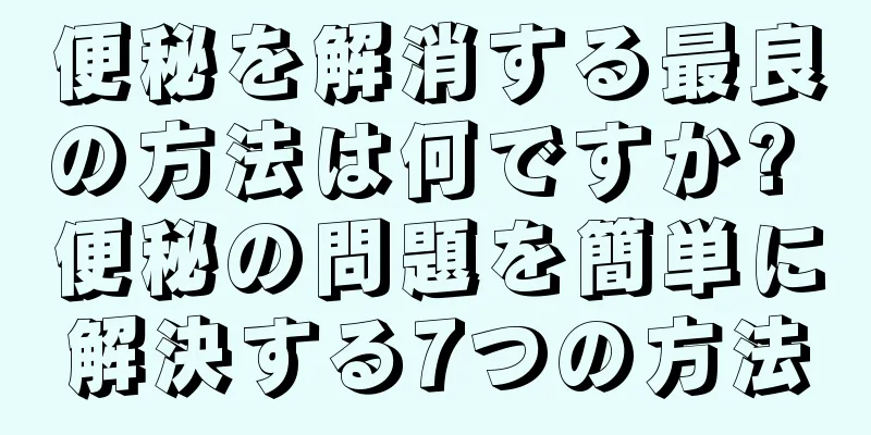 便秘を解消する最良の方法は何ですか? 便秘の問題を簡単に解決する7つの方法