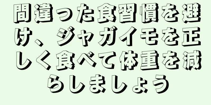 間違った食習慣を避け、ジャガイモを正しく食べて体重を減らしましょう
