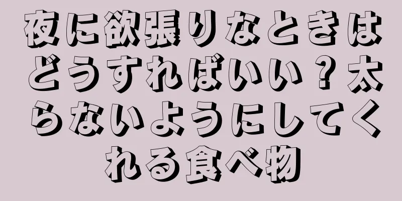 夜に欲張りなときはどうすればいい？太らないようにしてくれる食べ物