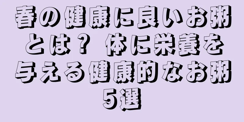 春の健康に良いお粥とは？ 体に栄養を与える健康的なお粥5選
