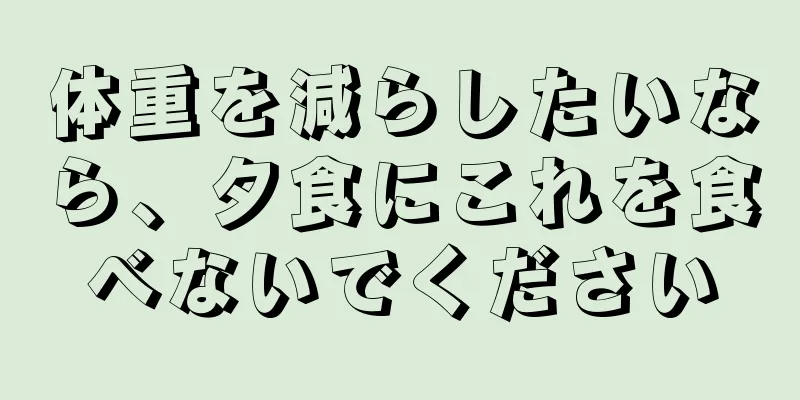 体重を減らしたいなら、夕食にこれを食べないでください