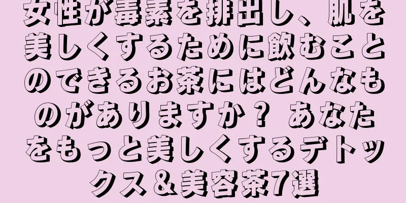 女性が毒素を排出し、肌を美しくするために飲むことのできるお茶にはどんなものがありますか？ あなたをもっと美しくするデトックス＆美容茶7選