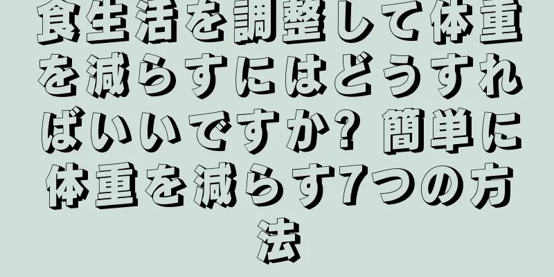 食生活を調整して体重を減らすにはどうすればいいですか? 簡単に体重を減らす7つの方法