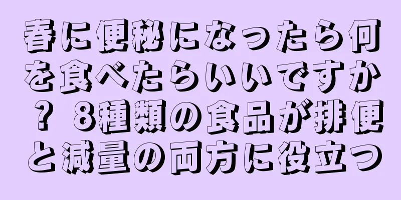 春に便秘になったら何を食べたらいいですか？ 8種類の食品が排便と減量の両方に役立つ