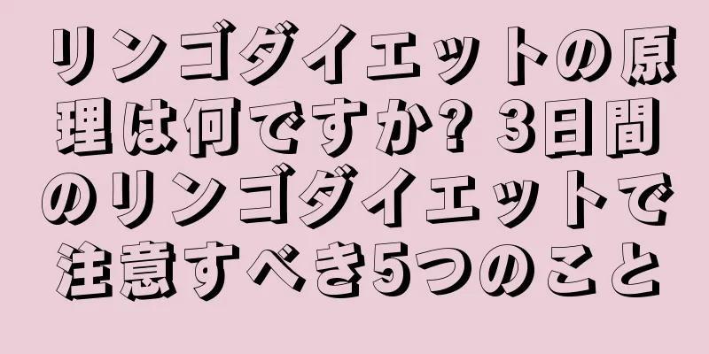 リンゴダイエットの原理は何ですか? 3日間のリンゴダイエットで注意すべき5つのこと