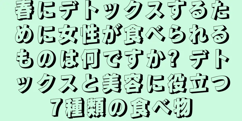 春にデトックスするために女性が食べられるものは何ですか? デトックスと美容に役立つ7種類の食べ物