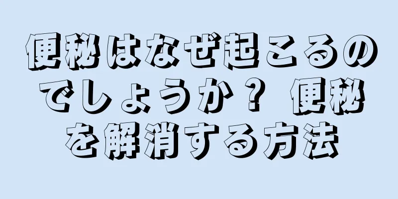 便秘はなぜ起こるのでしょうか？ 便秘を解消する方法