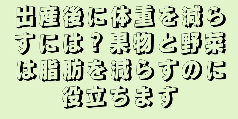 出産後に体重を減らすには？果物と野菜は脂肪を減らすのに役立ちます