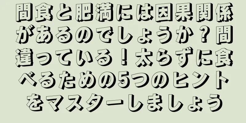 間食と肥満には因果関係があるのでしょうか？間違っている！太らずに食べるための5つのヒントをマスターしましょう