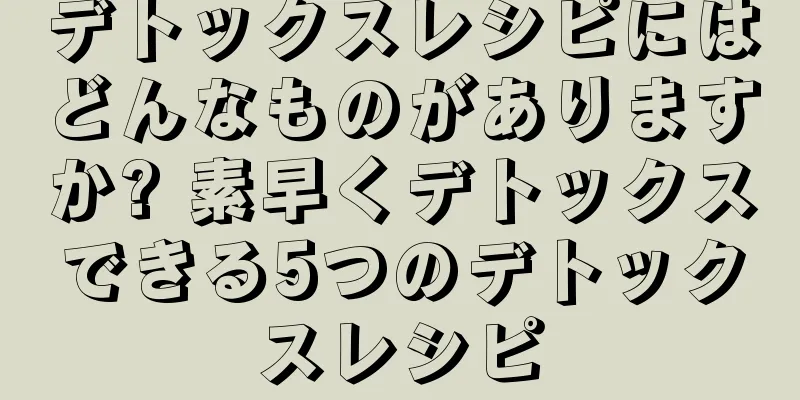 デトックスレシピにはどんなものがありますか? 素早くデトックスできる5つのデトックスレシピ